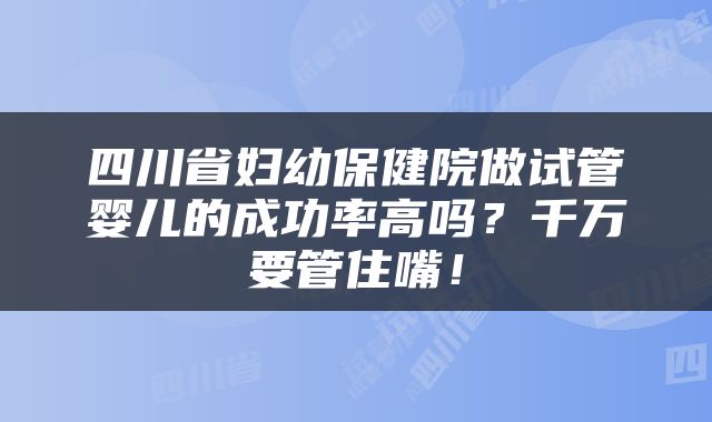 四川省妇幼保健院做试管婴儿的成功率高吗？千万要管住嘴！