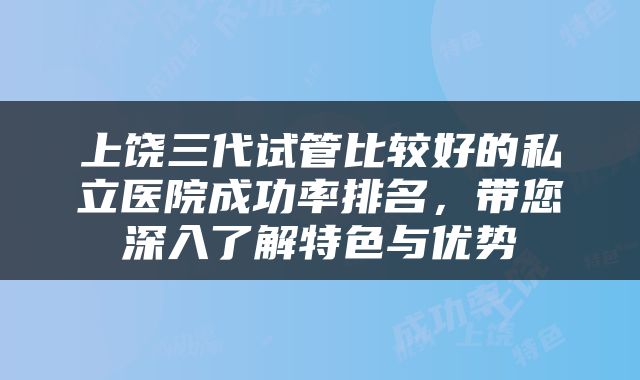 上饶三代试管比较好的私立医院成功率排名，带您深入了解特色与优势