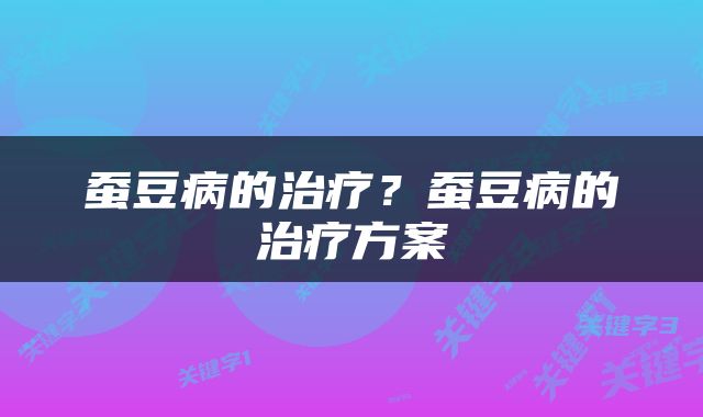 蚕豆病的治疗？蚕豆病的治疗方案