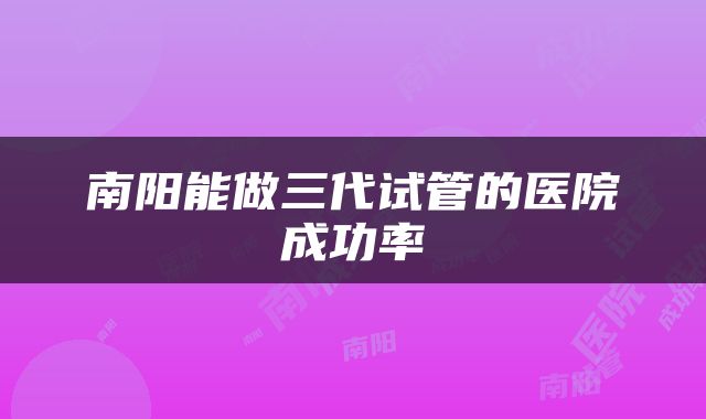 南阳能做三代试管的医院成功率