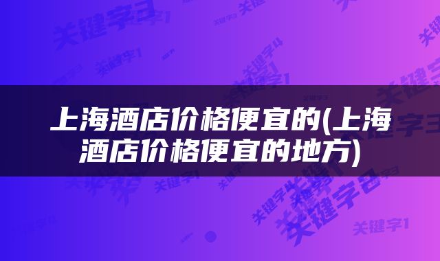 上海酒店价格便宜的(上海酒店价格便宜的地方)