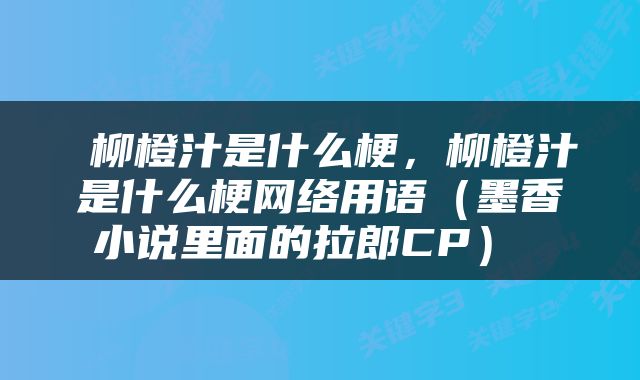  柳橙汁是什么梗，柳橙汁是什么梗网络用语（墨香小说里面的拉郎CP） 