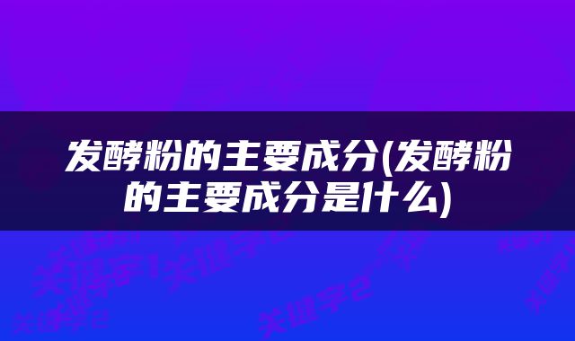 发酵粉的主要成分(发酵粉的主要成分是什么)