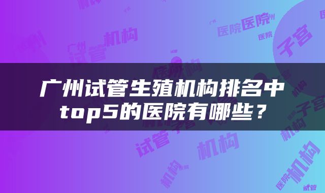 广州试管生殖机构排名中top5的医院有哪些？
