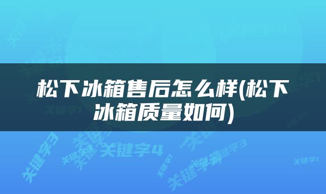 松下冰箱售后怎么样(松下冰箱质量如何)