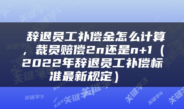 辞退员工补偿金怎么计算，裁员赔偿2n还是n+1（2022年辞退员工补偿标准最新规定） 