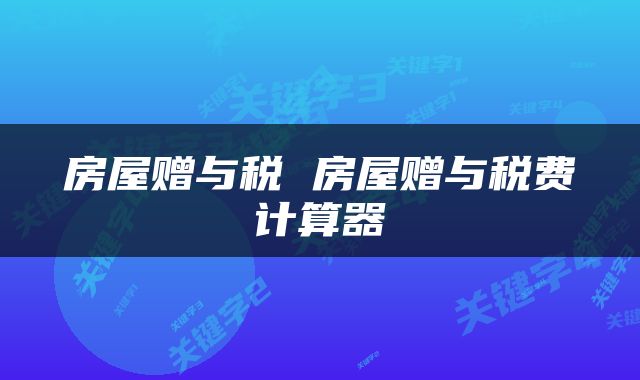 房屋赠与税 房屋赠与税费计算器