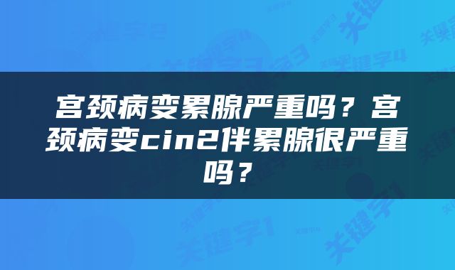 宫颈病变累腺严重吗？宫颈病变cin2伴累腺很严重吗？