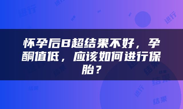 怀孕后B超结果不好，孕酮值低，应该如何进行保胎？