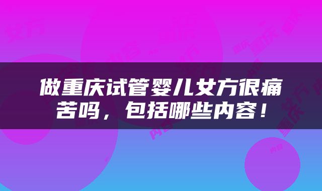做重庆试管婴儿女方很痛苦吗，包括哪些内容！