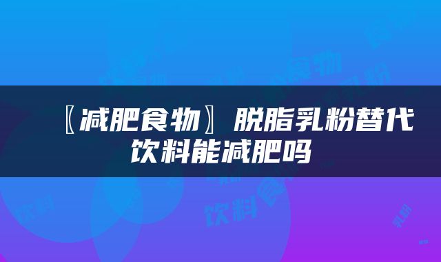 〖减肥食物〗脱脂乳粉替代饮料能减肥吗