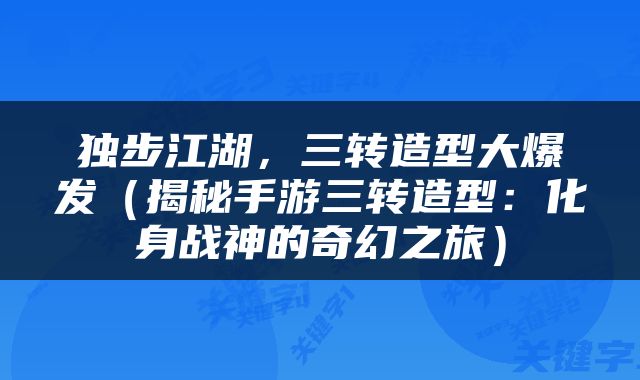 独步江湖，三转造型大爆发（揭秘手游三转造型：化身战神的奇幻之旅）