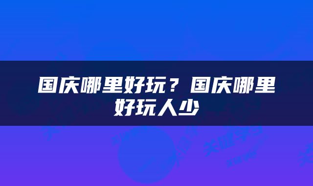国庆哪里好玩？国庆哪里好玩人少