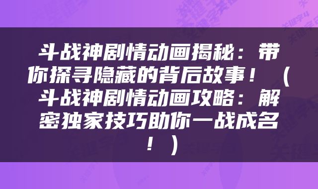 斗战神剧情动画揭秘：带你探寻隐藏的背后故事！（斗战神剧情动画攻略：解密独家技巧助你一战成名！）