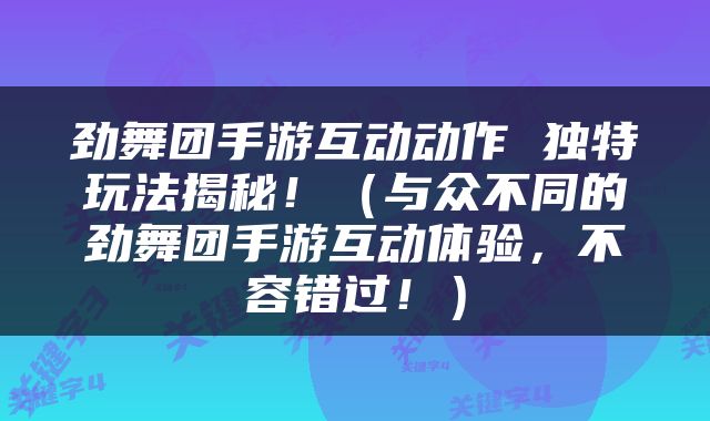 劲舞团手游互动动作 独特玩法揭秘！（与众不同的劲舞团手游互动体验，不容错过！）