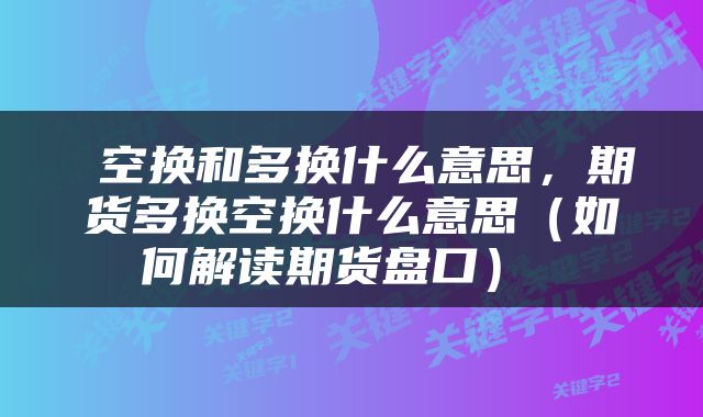 空换和多换什么意思,期货多换空换什么意思(如何解读期货盘口)