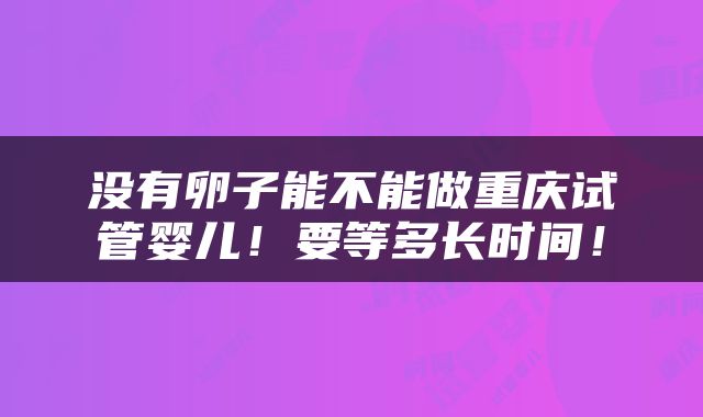没有卵子能不能做重庆试管婴儿！要等多长时间！