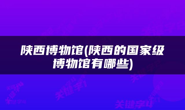 陕西博物馆(陕西的国家级博物馆有哪些)