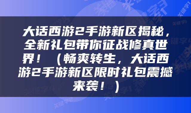 大话西游2手游新区揭秘，全新礼包带你征战修真世界！（畅爽转生，大话西游2手游新区限时礼包震撼来袭！）