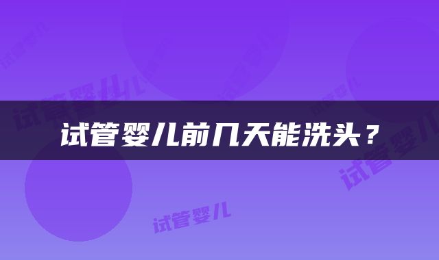 试管婴儿前几天能洗头？