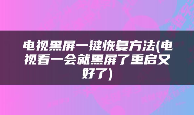 电视黑屏一键恢复方法(电视看一会就黑屏了重启又好了)