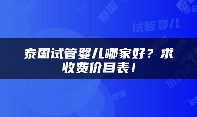 泰国试管婴儿哪家好？求收费价目表！