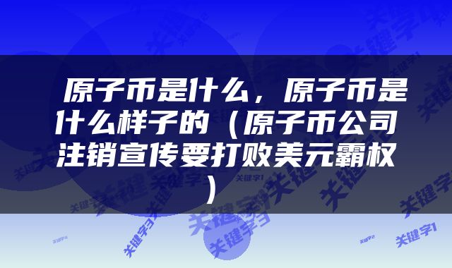  原子币是什么，原子币是什么样子的（原子币公司注销宣传要打败美元霸权） 