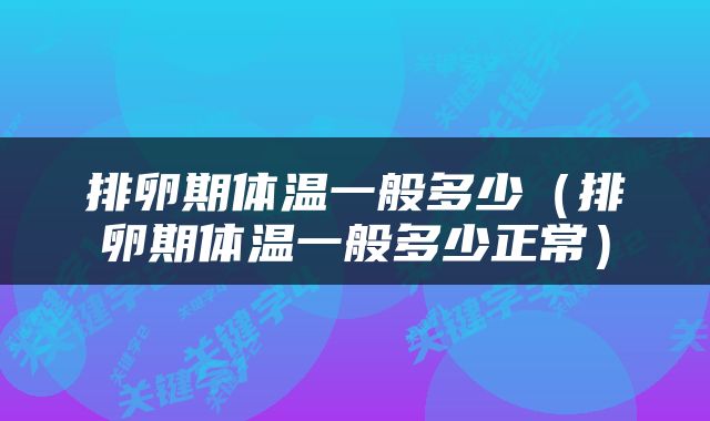 排卵期体温一般多少（排卵期体温一般多少正常）