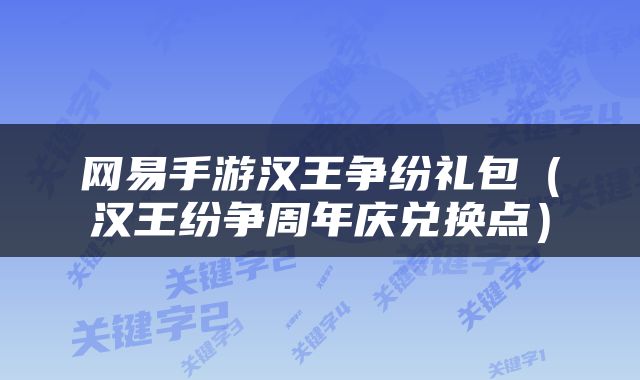 网易手游汉王争纷礼包（汉王纷争周年庆兑换点）