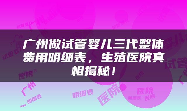 广州做试管婴儿三代整体费用明细表，生殖医院真相揭秘！
