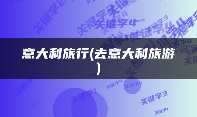 意大利旅行(去意大利旅游)