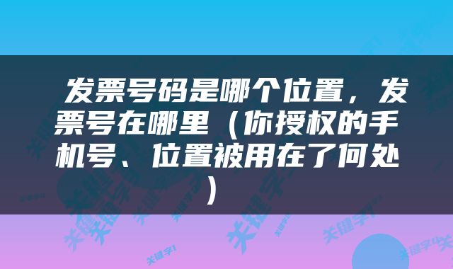  发票号码是哪个位置，发票号在哪里（你授权的手机号、位置被用在了何处） 