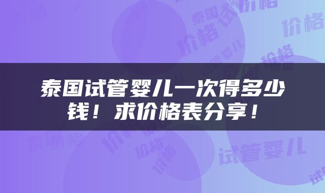 泰国试管婴儿一次得多少钱！求价格表分享！