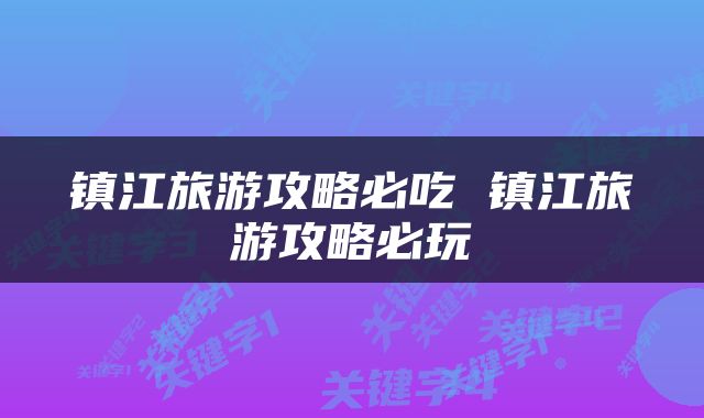 镇江旅游攻略必吃 镇江旅游攻略必玩