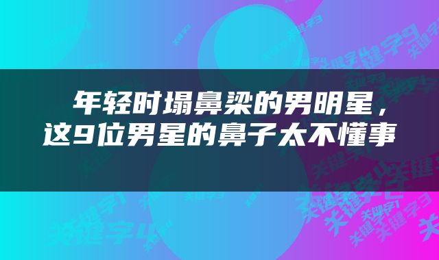  年轻时塌鼻梁的男明星，这9位男星的鼻子太不懂事 