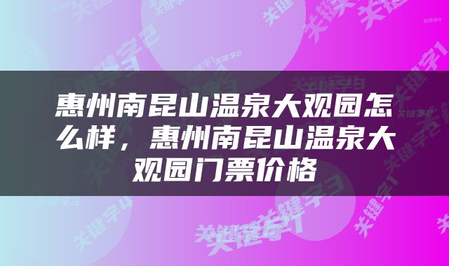 惠州南昆山温泉大观园怎么样，惠州南昆山温泉大观园门票价格