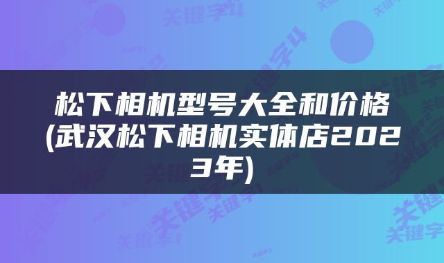 松下相机型号大全和价格(武汉松下相机实体店2023年)