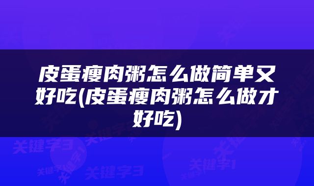 皮蛋瘦肉粥怎么做简单又好吃(皮蛋瘦肉粥怎么做才好吃)