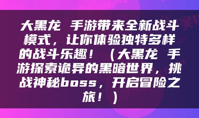 大黑龙 手游带来全新战斗模式，让你体验独特多样的战斗乐趣！（大黑龙 手游探索诡异的黑暗世界，挑战神秘boss，开启冒险之旅！）