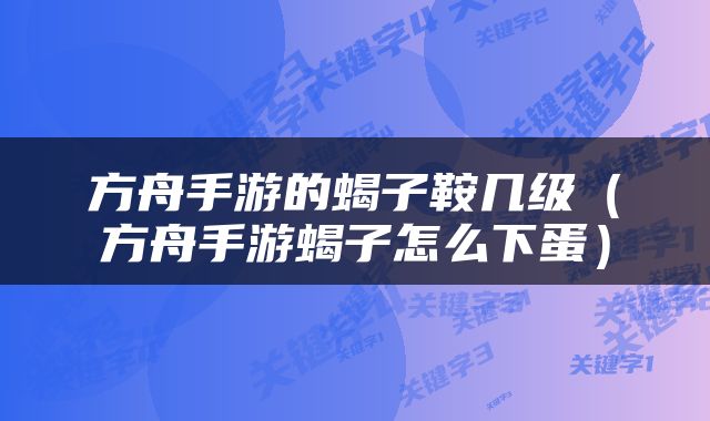 方舟手游的蝎子鞍几级（方舟手游蝎子怎么下蛋）