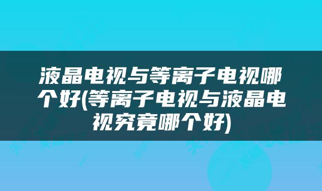 液晶电视与等离子电视哪个好(等离子电视与液晶电视究竟哪个好)