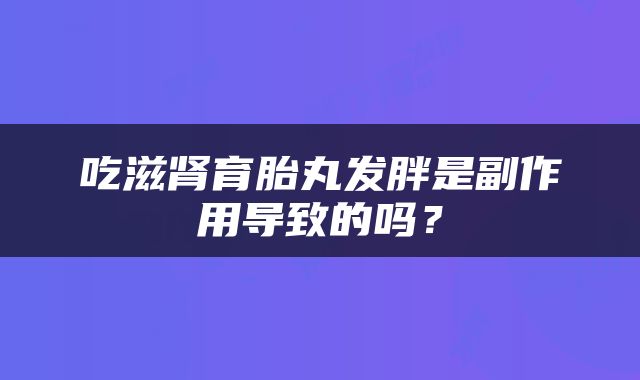 吃滋肾育胎丸发胖是副作用导致的吗？