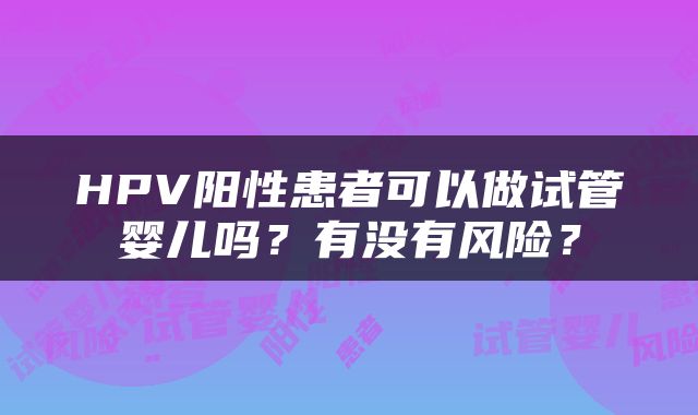 HPV阳性患者可以做试管婴儿吗？有没有风险？