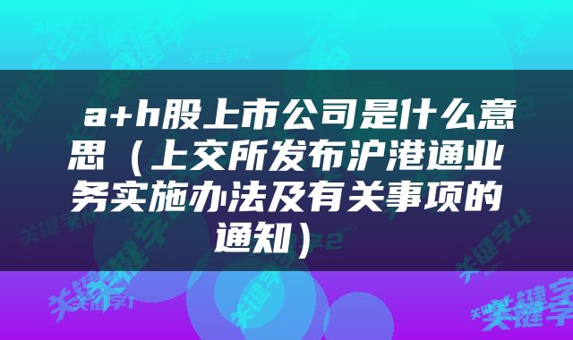  a+h股上市公司是什么意思（上交所发布沪港通业务实施办法及有关事项的通知） 