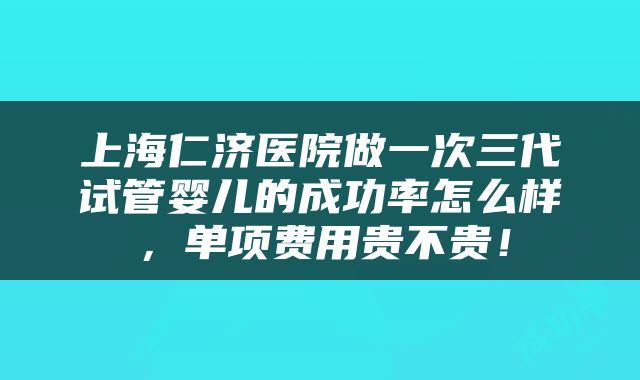 上海仁济医院做一次三代试管婴儿的成功率怎么样，单项费用贵不贵！