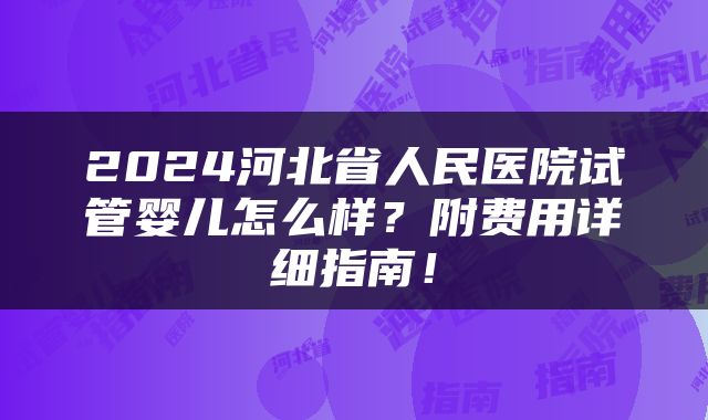 2024河北省人民医院试管婴儿怎么样？附费用详细指南！