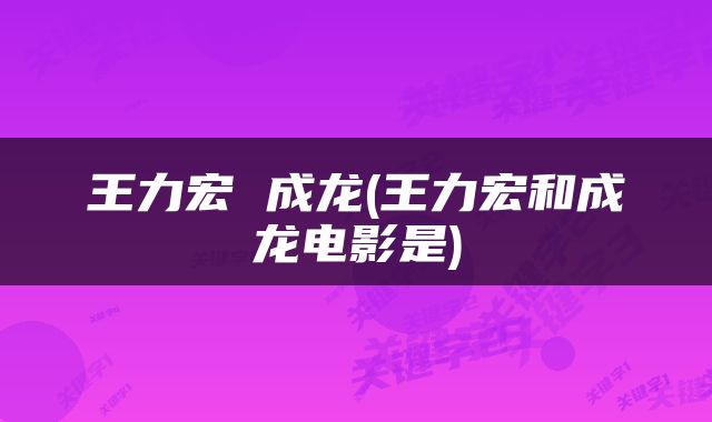 王力宏 成龙(王力宏和成龙电影是)
