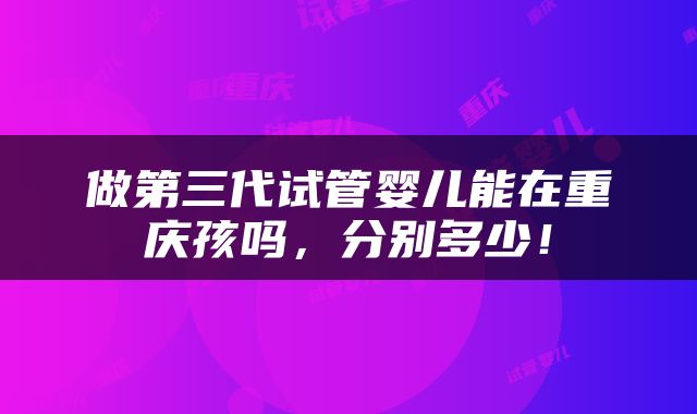 做第三代试管婴儿能在重庆孩吗，分别多少！