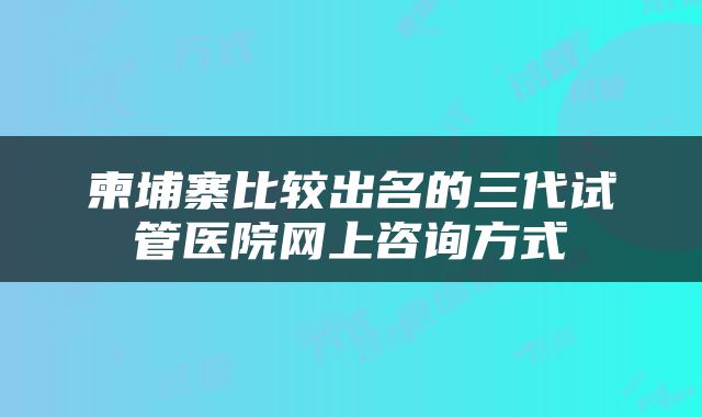柬埔寨比较出名的三代试管医院网上咨询方式