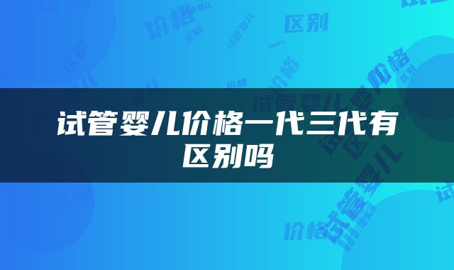 试管婴儿价格一代三代有区别吗
